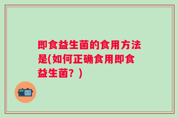 即食益生菌的食用方法是(如何正确食用即食益生菌?) 即食益生菌的食用方法是(如何正确食用即食益生菌?)