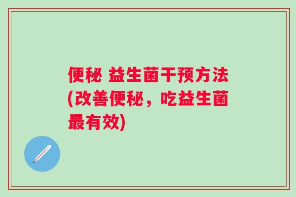 益生菌干预方法(改善,吃益生菌有效) 益生菌干预方法(改善,吃益生菌有效)