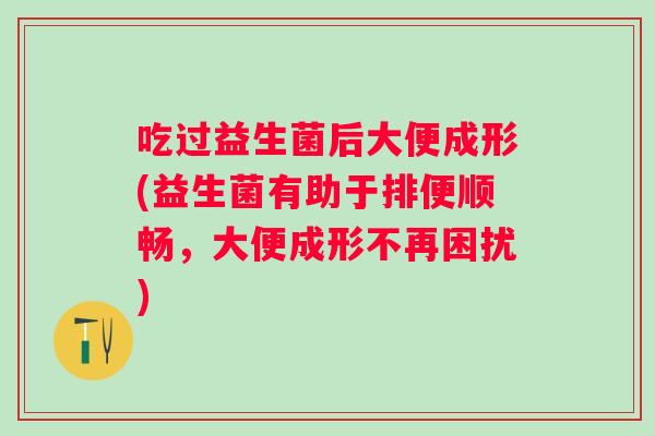 吃过益生菌后大便成形(益生菌有助于排便顺畅,大便成形不再困扰) 吃过益生菌后大便成形(益生菌有助于排便顺畅,大便成形不再困扰)