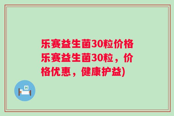 乐赛益生菌30粒价格乐赛益生菌30粒,价格优惠,健康护益) 乐赛益生菌30粒价格乐赛益生菌30粒,价格优惠,健康护益)