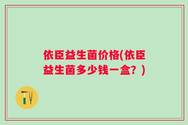 依臣益生菌价格(依臣益生菌多少钱一盒？)