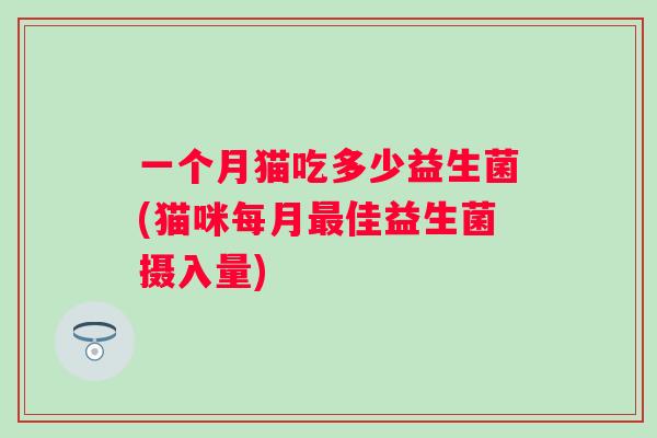 一个月猫吃多少益生菌(猫咪每月佳益生菌摄入量) 一个月猫吃多少益生菌(猫咪每月佳益生菌摄入量)