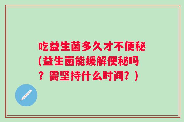 吃益生菌多久才不(益生菌能缓解吗？需坚持什么时间？)