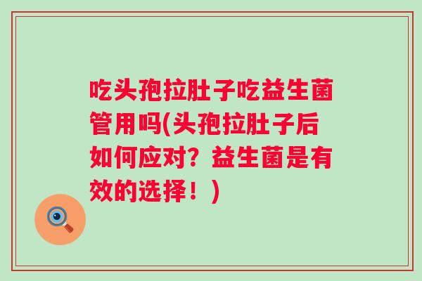 吃头孢拉肚子吃益生菌管用吗(头孢拉肚子后如何应对?益生菌是有效的选择!) 吃头孢拉肚子吃益生菌管用吗(头孢拉肚子后如何应对?益生菌是有效的选择!)