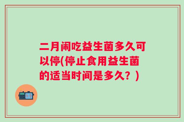 二月闹吃益生菌多久可以停(停止食用益生菌的适当时间是多久？)