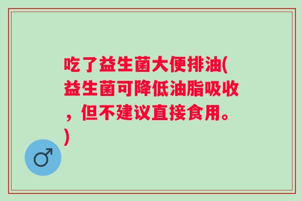 吃了益生菌大便排油(益生菌可降低油脂吸收，但不建议直接食用。)