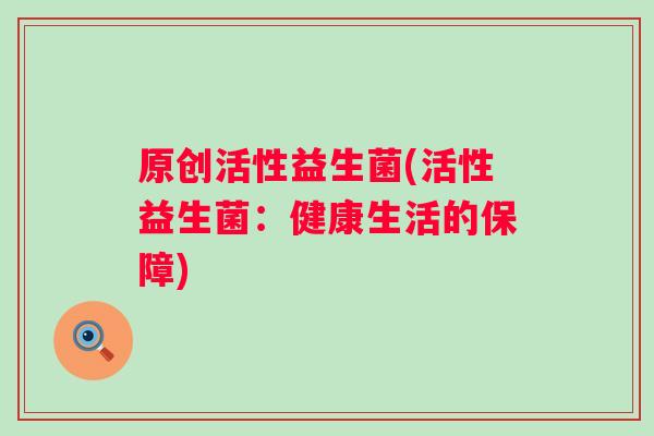 原创活性益生菌(活性益生菌：健康生活的保障)