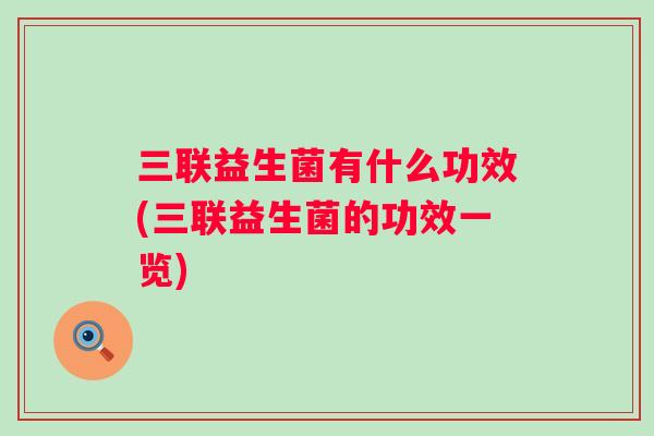 三联益生菌有什么功效(三联益生菌的功效一览)