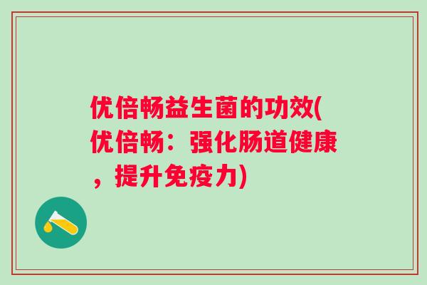 优倍畅益生菌的功效(优倍畅：强化肠道健康，提升力)