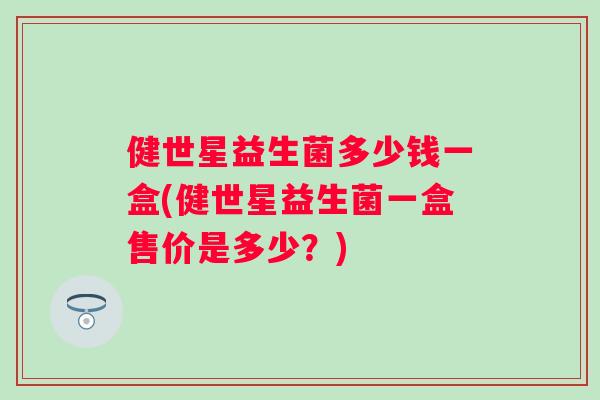 健世星益生菌多少钱一盒(健世星益生菌一盒售价是多少?) 健世星益生菌多少钱一盒(健世星益生菌一盒售价是多少?)