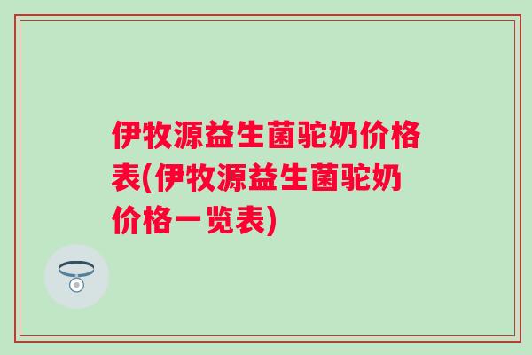 伊牧源益生菌驼奶价格表(伊牧源益生菌驼奶价格一览表) 伊牧源益生菌驼奶价格表(伊牧源益生菌驼奶价格一览表)