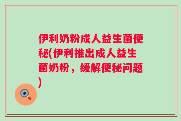 伊利奶粉成人益生菌(伊利推出成人益生菌奶粉,缓解问题) 伊利奶粉成人益生菌(伊利推出成人益生菌奶粉,缓解问题)