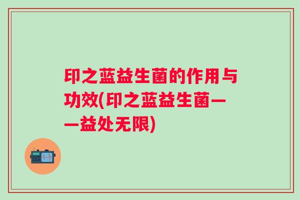 印之蓝益生菌的作用与功效(印之蓝益生菌——益处无限) 印之蓝益生菌的作用与功效(印之蓝益生菌——益处无限)