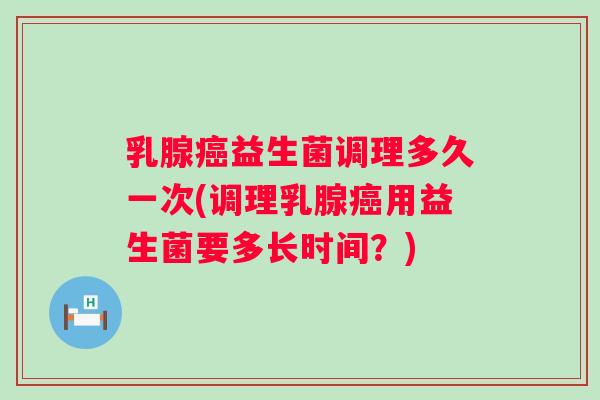 乳腺益生菌调理多久一次(调理乳腺用益生菌要多长时间？)
