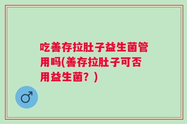 吃善存拉肚子益生菌管用吗(善存拉肚子可否用益生菌?) 吃善存拉肚子益生菌管用吗(善存拉肚子可否用益生菌?)