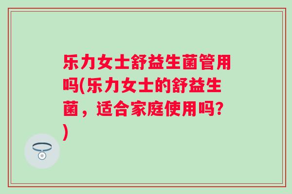 乐力女士舒益生菌管用吗(乐力女士的舒益生菌,适合家庭使用吗?) 乐力女士舒益生菌管用吗(乐力女士的舒益生菌,适合家庭使用吗?)