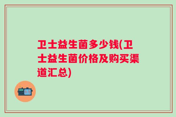 卫士益生菌多少钱(卫士益生菌价格及购买渠道汇总) 卫士益生菌多少钱(卫士益生菌价格及购买渠道汇总)