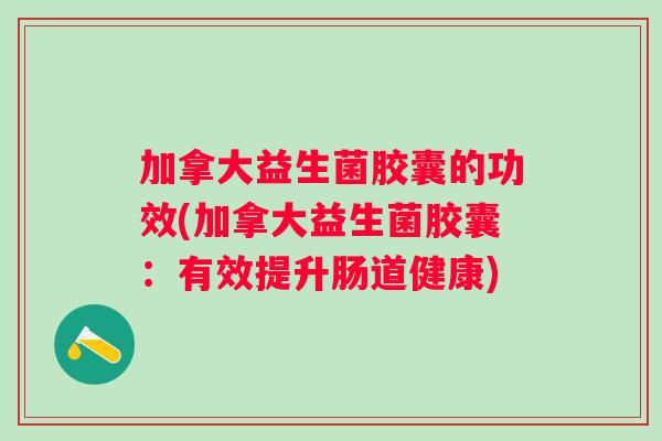 加拿大益生菌胶囊的功效(加拿大益生菌胶囊:有效提升肠道健康) 加拿大益生菌胶囊的功效(加拿大益生菌胶囊:有效提升肠道健康)