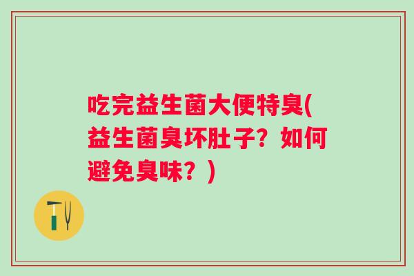 吃完益生菌大便特臭(益生菌臭坏肚子?如何避免臭味?) 吃完益生菌大便特臭(益生菌臭坏肚子?如何避免臭味?)