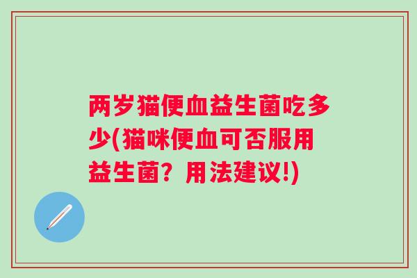 两岁猫便益生菌吃多少(猫咪便可否服用益生菌？用法建议!)