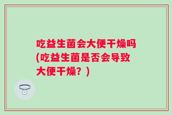 吃益生菌会大便干燥吗(吃益生菌是否会导致大便干燥?) 吃益生菌会大便干燥吗(吃益生菌是否会导致大便干燥?)