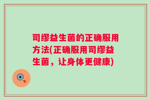 司缪益生菌的正确服用方法(正确服用司缪益生菌,让身体更健康) 司缪益生菌的正确服用方法(正确服用司缪益生菌,让身体更健康)