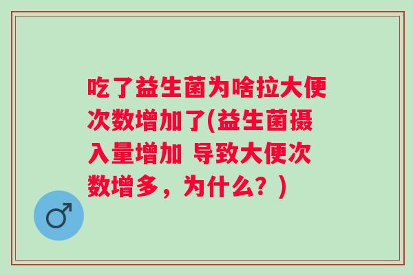 吃了益生菌为啥拉大便次数增加了(益生菌摄入量增加 导致大便次数增多，为什么？)