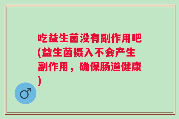 吃益生菌没有副作用吧(益生菌摄入不会产生副作用，确保肠道健康)