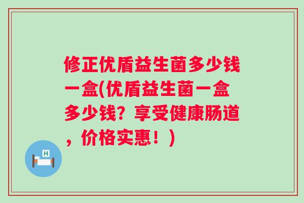 修正优盾益生菌多少钱一盒(优盾益生菌一盒多少钱?享受健康肠道,价格实惠!) 修正优盾益生菌多少钱一盒(优盾益生菌一盒多少钱?享受健康肠道,价格实惠!)