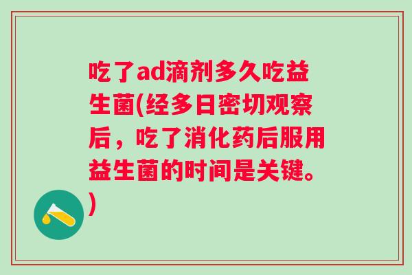 吃了ad滴剂多久吃益生菌(经多日密切观察后，吃了消化药后服用益生菌的时间是关键。)