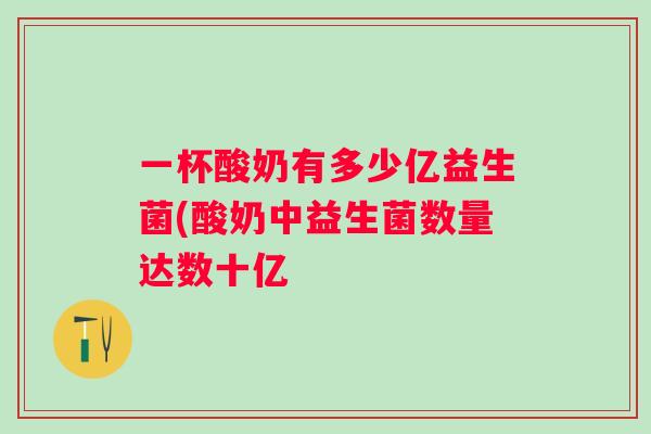 一杯酸奶有多少亿益生菌(酸奶中益生菌数量达数十亿