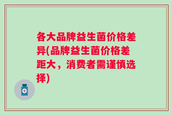 各大品牌益生菌价格差异(品牌益生菌价格差距大，消费者需谨慎选择)