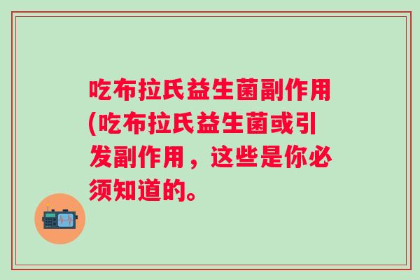 吃布拉氏益生菌副作用(吃布拉氏益生菌或引发副作用，这些是你必须知道的。