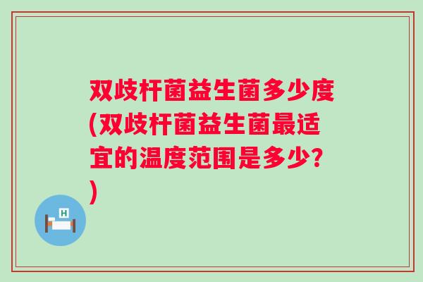 双歧杆菌益生菌多少度(双歧杆菌益生菌适宜的温度范围是多少?) 双歧杆菌益生菌多少度(双歧杆菌益生菌适宜的温度范围是多少?)