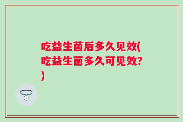 吃益生菌后多久见效(吃益生菌多久可见效？)