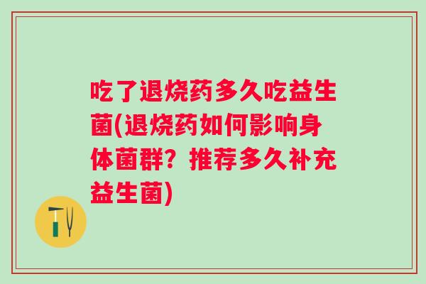 吃了退烧药多久吃益生菌(退烧药如何影响身体菌群?推荐多久补充益生菌) 吃了退烧药多久吃益生菌(退烧药如何影响身体菌群?推荐多久补充益生菌)