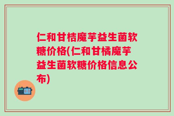 仁和甘桔魔芋益生菌软糖价格(仁和甘橘魔芋益生菌软糖价格信息公布)