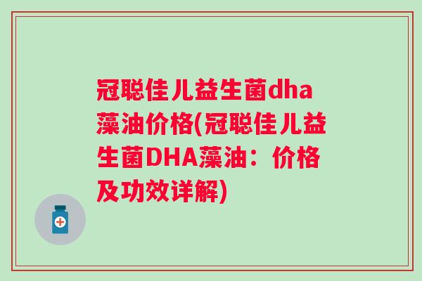 冠聪佳儿益生菌dha藻油价格(冠聪佳儿益生菌DHA藻油:价格及功效详解) 冠聪佳儿益生菌dha藻油价格(冠聪佳儿益生菌DHA藻油:价格及功效详解)