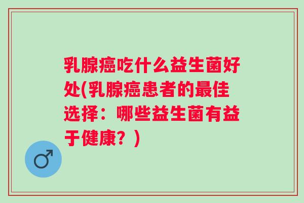 乳腺吃什么益生菌好处(乳腺患者的佳选择:哪些益生菌有益于健康?) 乳腺吃什么益生菌好处(乳腺患者的佳选择:哪些益生菌有益于健康?)