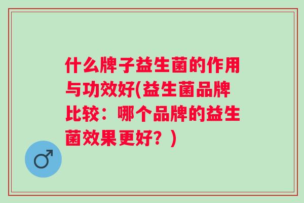 什么牌子益生菌的作用与功效好(益生菌品牌比较：哪个品牌的益生菌效果更好？)
