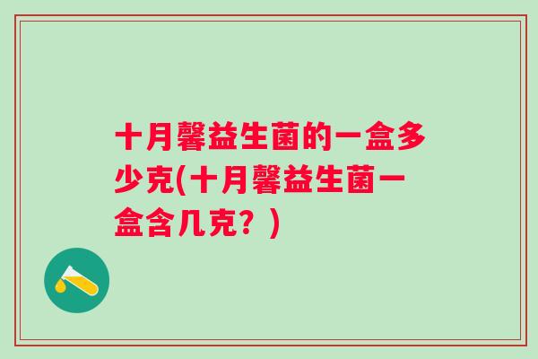 十月馨益生菌的一盒多少克(十月馨益生菌一盒含几克?) 十月馨益生菌的一盒多少克(十月馨益生菌一盒含几克?)