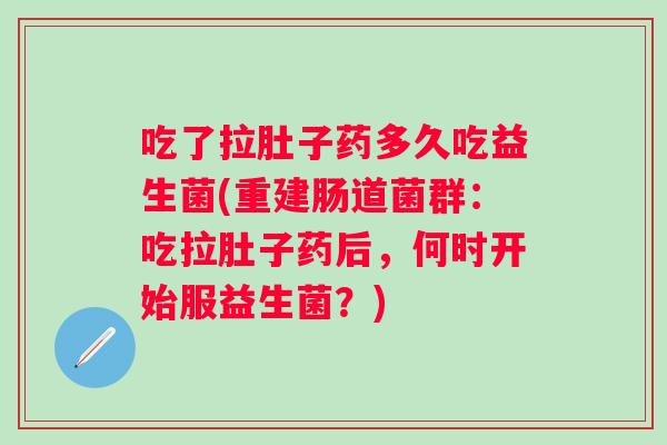 吃了拉肚子药多久吃益生菌(重建肠道菌群：吃拉肚子药后，何时开始服益生菌？)