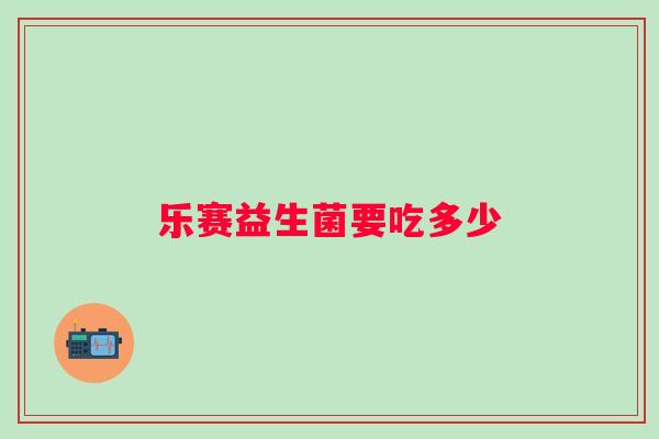 乐赛益生菌要吃多少 乐赛益生菌要吃多少