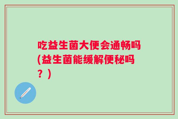 吃益生菌大便会通畅吗(益生菌能缓解吗?) 吃益生菌大便会通畅吗(益生菌能缓解吗?)