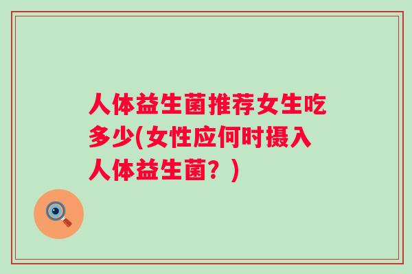 人体益生菌推荐女生吃多少(女性应何时摄入人体益生菌？)