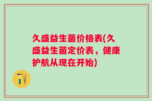 久盛益生菌价格表(久盛益生菌定价表,健康护航从现在开始) 久盛益生菌价格表(久盛益生菌定价表,健康护航从现在开始)