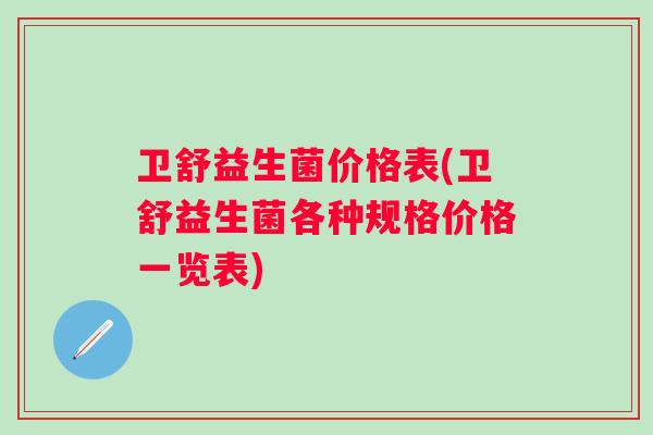 卫舒益生菌价格表(卫舒益生菌各种规格价格一览表)