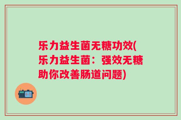 乐力益生菌无糖功效(乐力益生菌：强效无糖助你改善肠道问题)