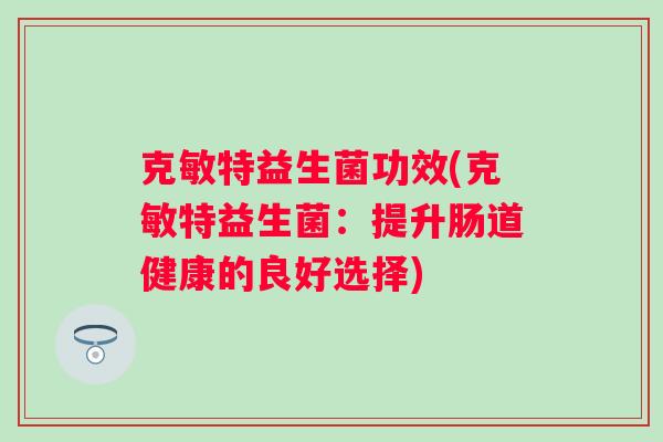 克敏特益生菌功效(克敏特益生菌：提升肠道健康的良好选择)