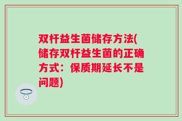 双杆益生菌储存方法(储存双杆益生菌的正确方式：保质期延长不是问题)